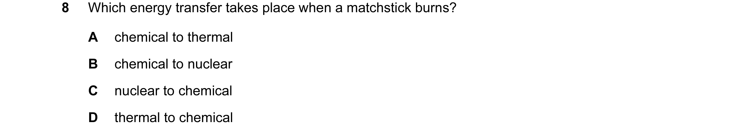 Question 64: Which energy transfer takes place when a matchstick burns? A chemical to thermal B chemical to nuclear C nuclear to chemical D thermal to c…