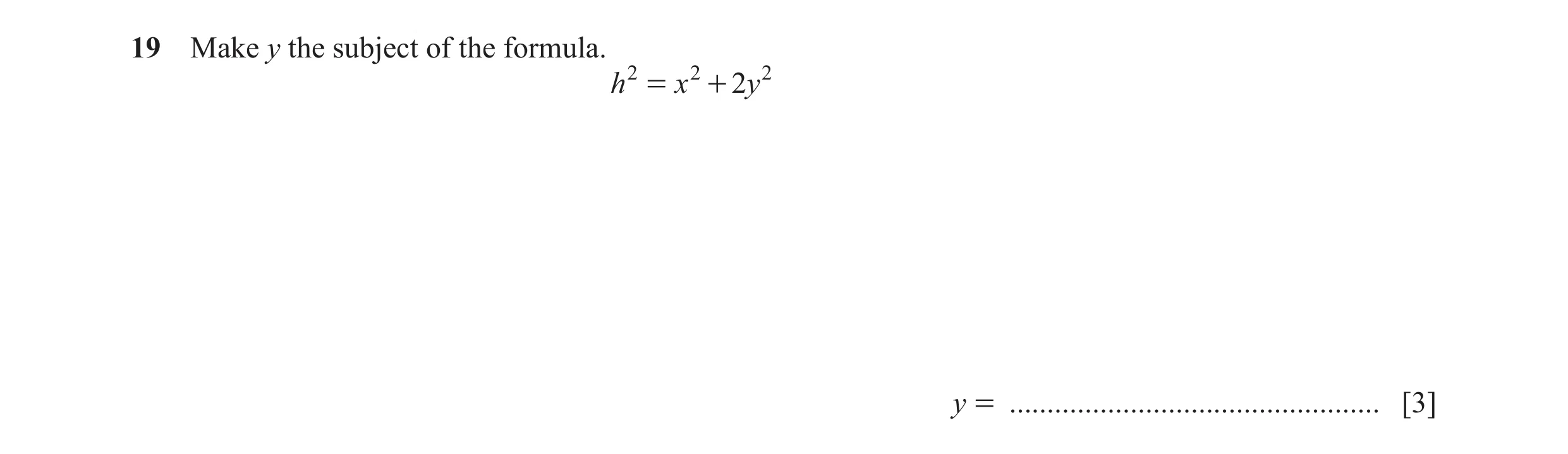 Question 5: Make y the subject of the formula. h 2 = x 2 + 2y 2 y = ................................................. [3]