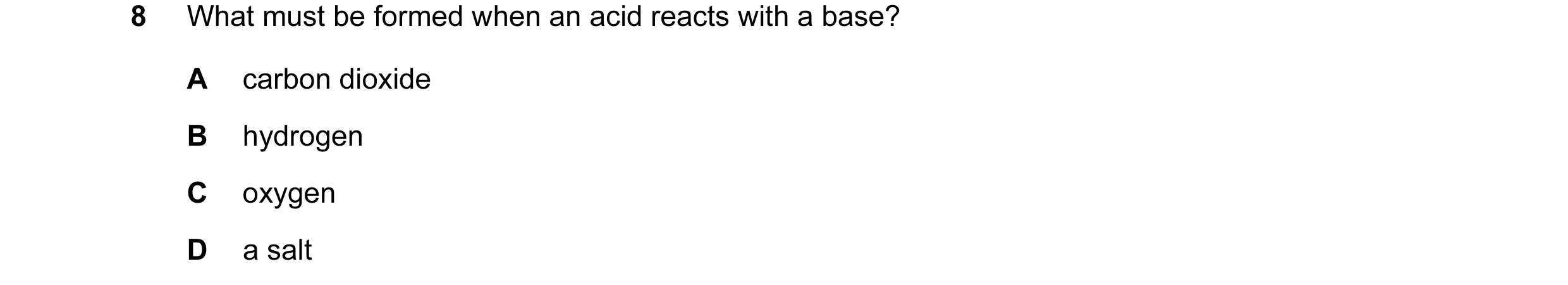 Question 7: What must be formed when an acid reacts with a base? A carbon dioxide B hydrogen C oxygen D a salt