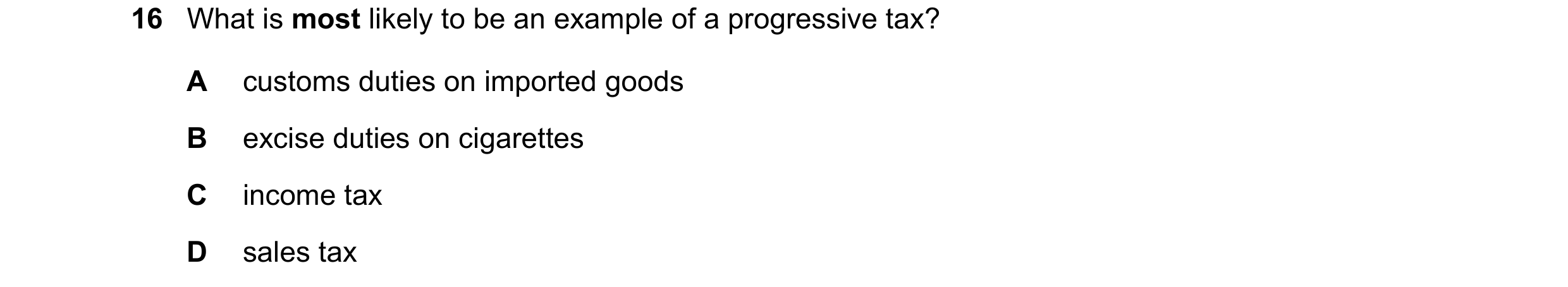 Question 137: What is most likely to be an example of a progressive tax? A customs duties on imported goods B excise duties on cigarettes C income tax D …