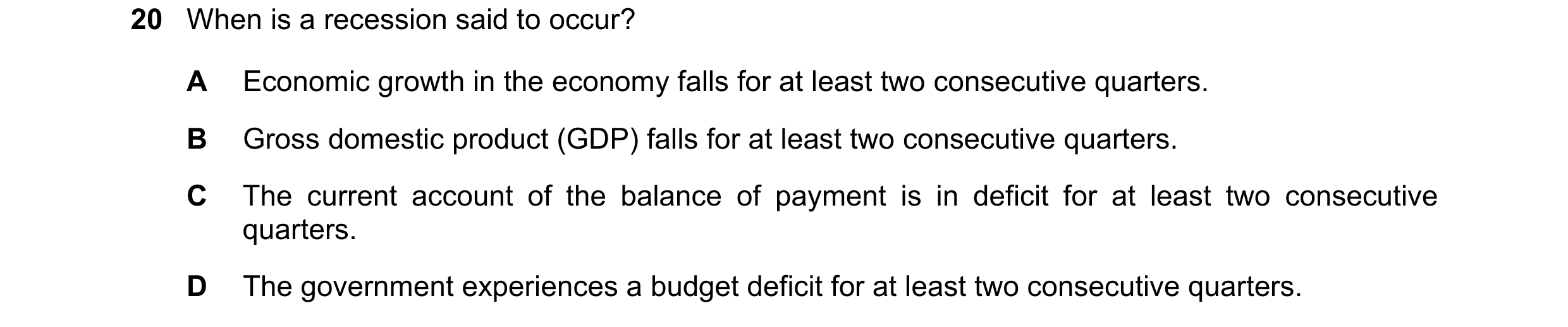 Question 92: When is a recession said to occur? A Economic growth in the economy falls for at least two consecutive quarters. B Gross domestic product (…
