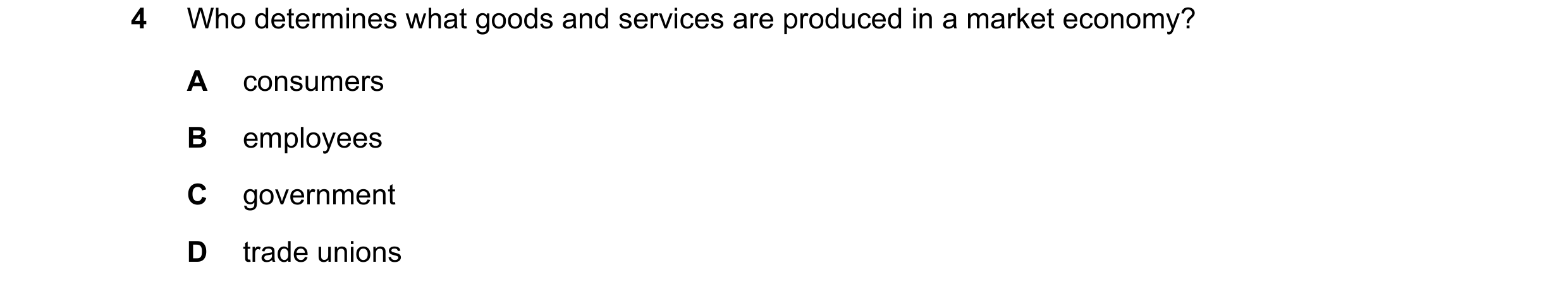 Question 10: Who determines what goods and services are produced in a market economy? A consumers B employees C government D trade unions