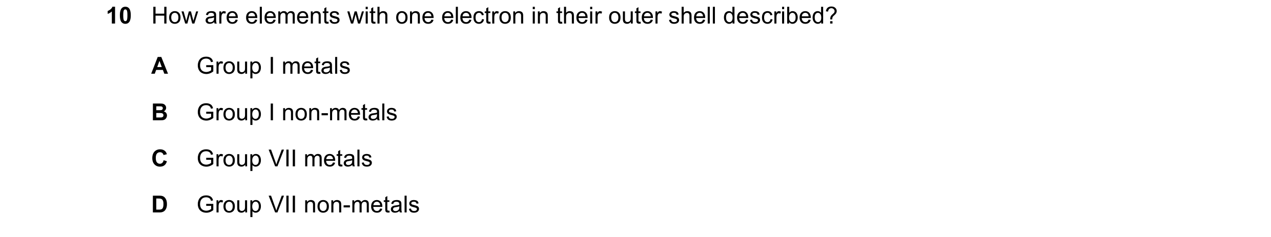 Question 5: How are elements with one electron in their outer shell described? A Group I metals B Group I non-metals C Group VII metals D Group VII non…