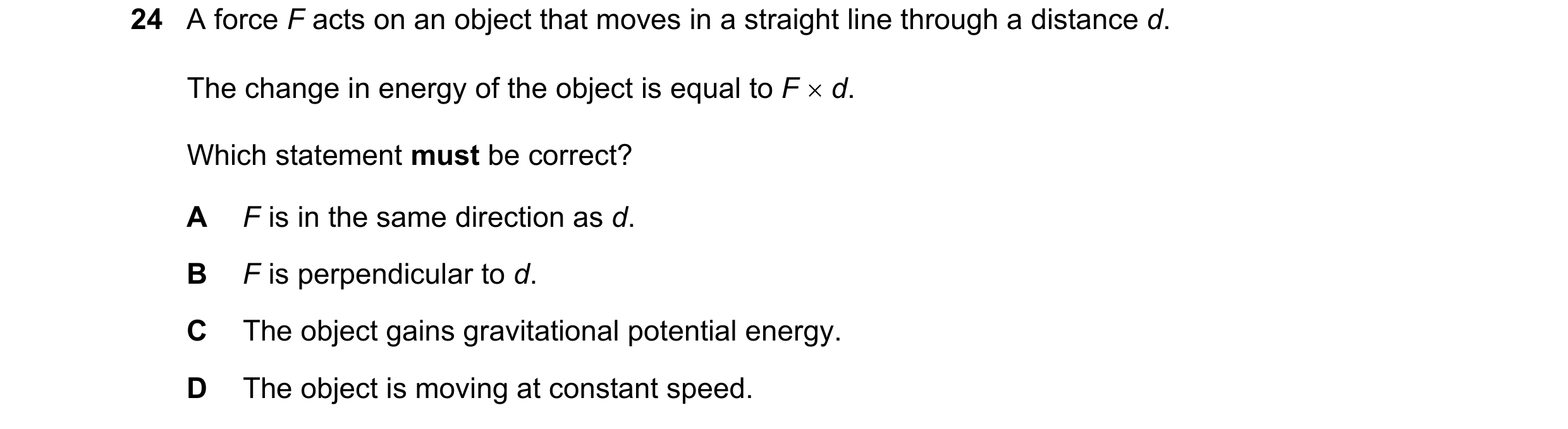 Question 10: A force F acts on an object that moves in a straight line through a distance d. The change in energy of the object is equal to F × d. Which…