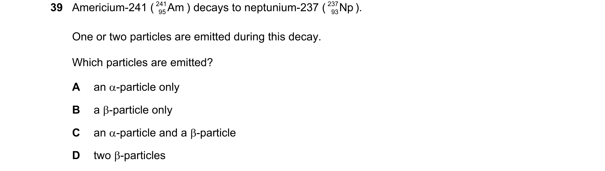 Question 7: Americium-241 ( 241 95Am ) decays to neptunium-237 ( 237 93Np ). One or two particles are emitted during this decay. Which particles are em…