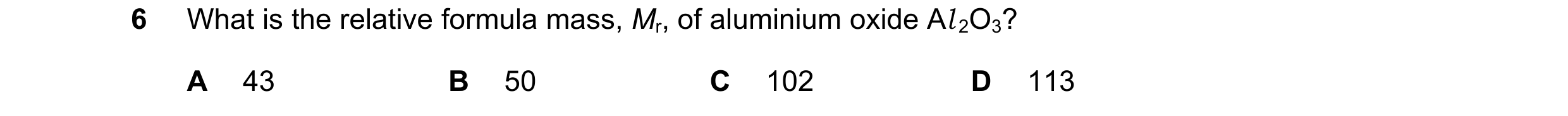 Question 12: What is the relative formula mass, Mr, of aluminium oxide Al 2O3? A 43 B 50 C 102 D 113