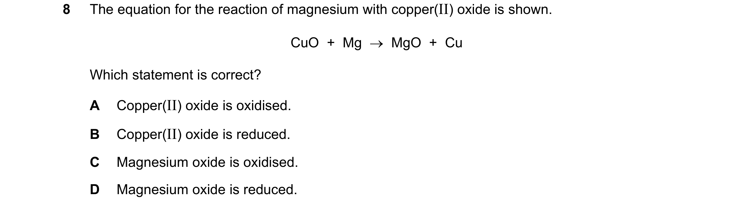 Question 11: The equation for the reaction of magnesium with copper(II) oxide is shown. CuO + Mg → MgO + Cu Which statement is correct? A Copper(I…