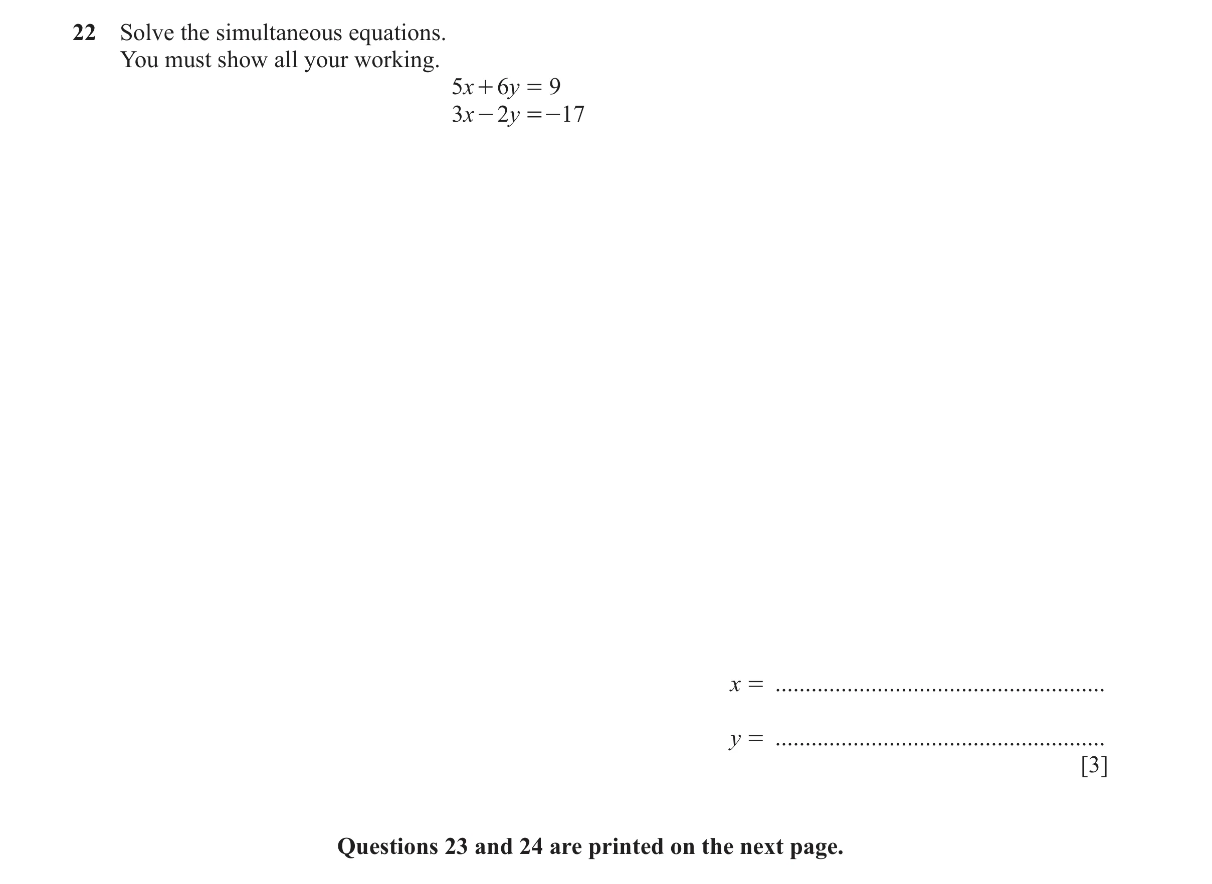 Question 111: Solve the simultaneous equations. You must show all your working. 5x + 6y = 9 3x - 2y = - 17 x = ..........................................…