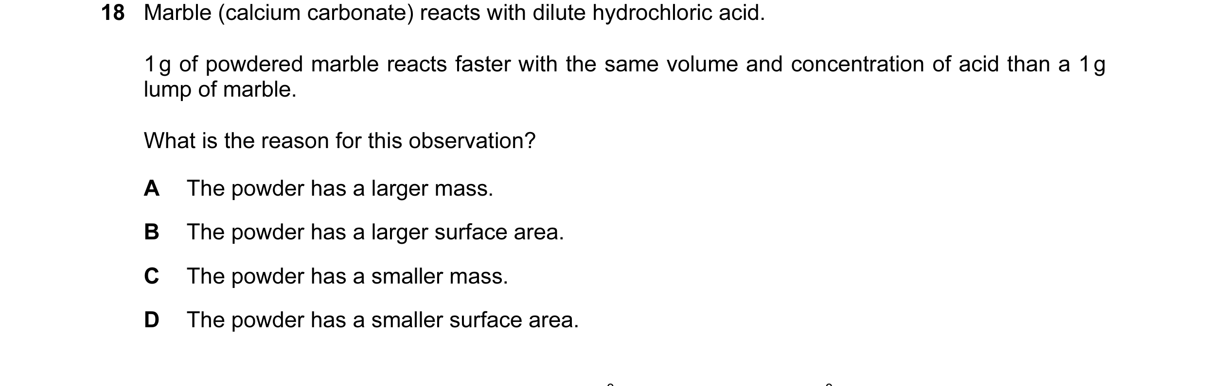 Question 21: Marble (calcium carbonate) reacts with dilute hydrochloric acid. 1 g of powdered marble reacts faster with the same volume and concentratio…