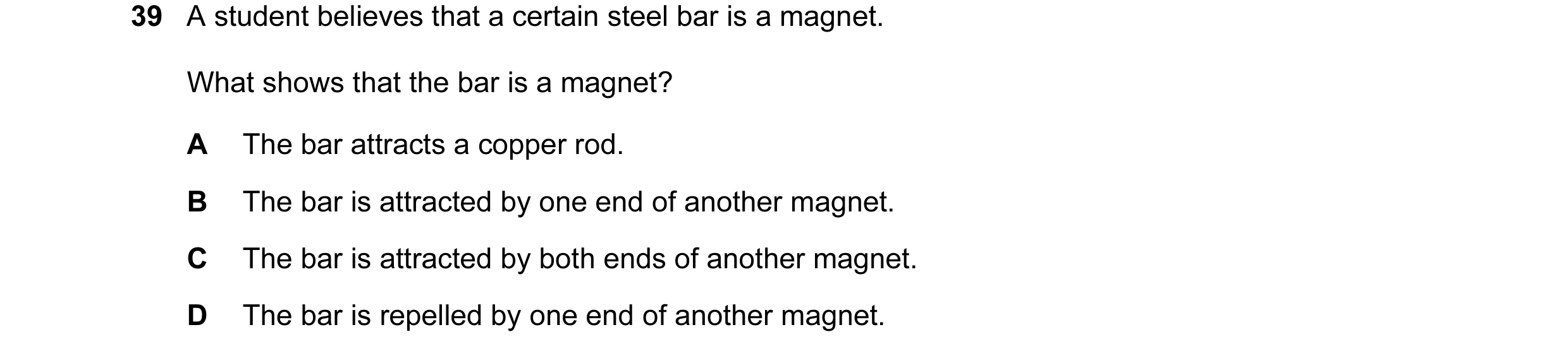 Question 18: A student believes that a certain steel bar is a magnet. What shows that the bar is a magnet? A The bar attracts a copper rod. B The bar is…