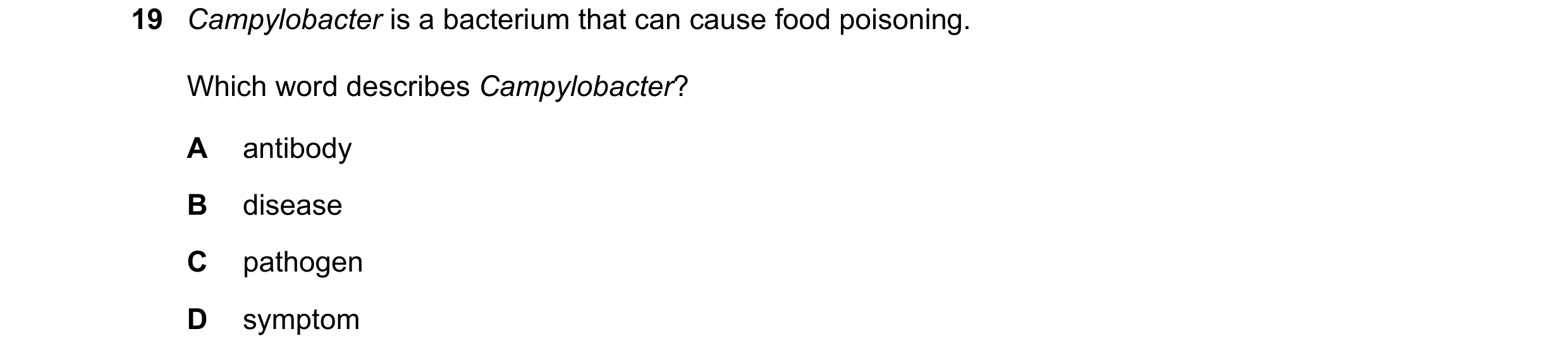 Question 22: Campylobacter is a bacterium that can cause food poisoning. Which word describes Campylobacter? A antibody B disease C pathogen D symptom