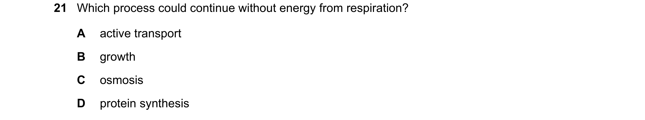 Question 17: Which process could continue without energy from respiration? A active transport B growth C osmosis D protein synthesis