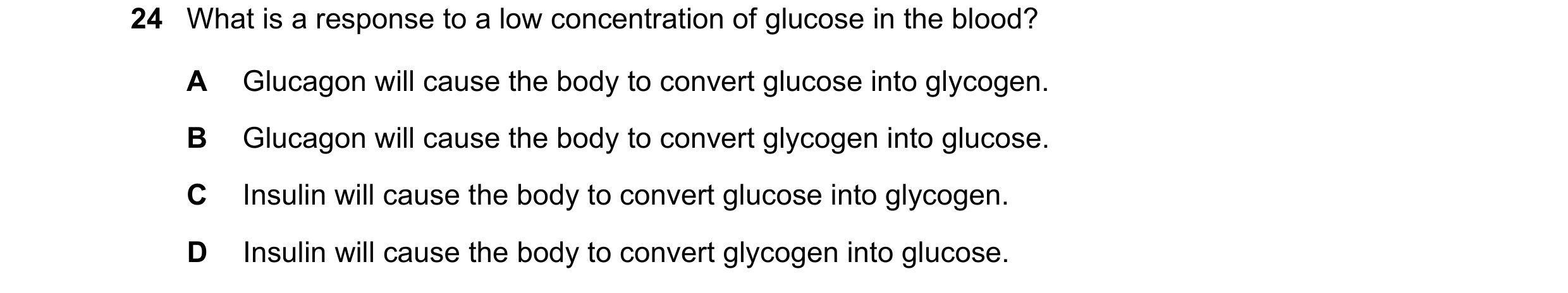 Question 12: What is a response to a low concentration of glucose in the blood? A Glucagon will cause the body to convert glucose into glycogen. B Gluca…