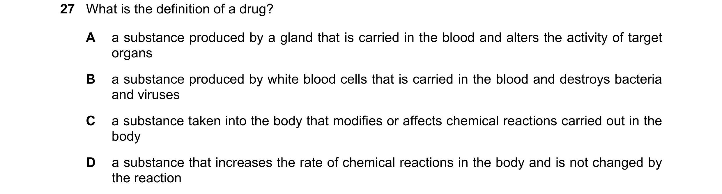 Question 17: What is the definition of a drug? A a substance produced by a gland that is carried in the blood and alters the activity of target organs B…