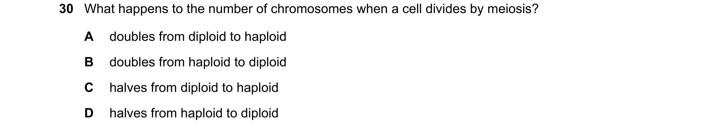 Question 13: What happens to the number of chromosomes when a cell divides by meiosis? A doubles from diploid to haploid B doubles from haploid to diplo…