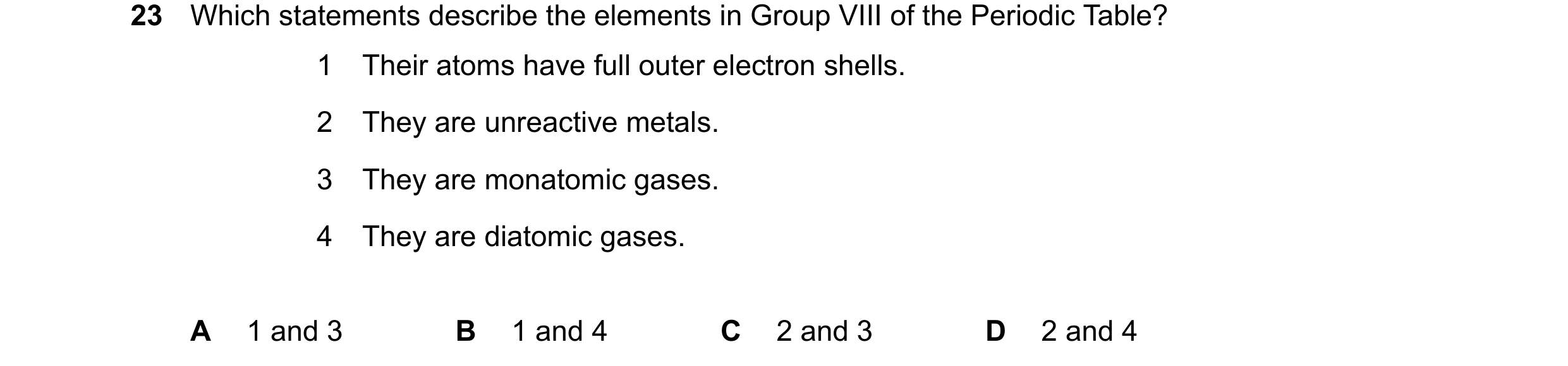 Question 12: Which statements describe the elements in Group VIII of the Periodic Table? 1 Their atoms have full outer electron shells. 2 They are unrea…