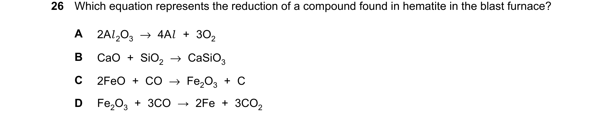 Question 24: Which equation represents the reduction of a compound found in hematite in the blast furnace? A 2Al 2O3 →4Al + 3O2 B CaO + SiO2 →CaSiO3 C 2…