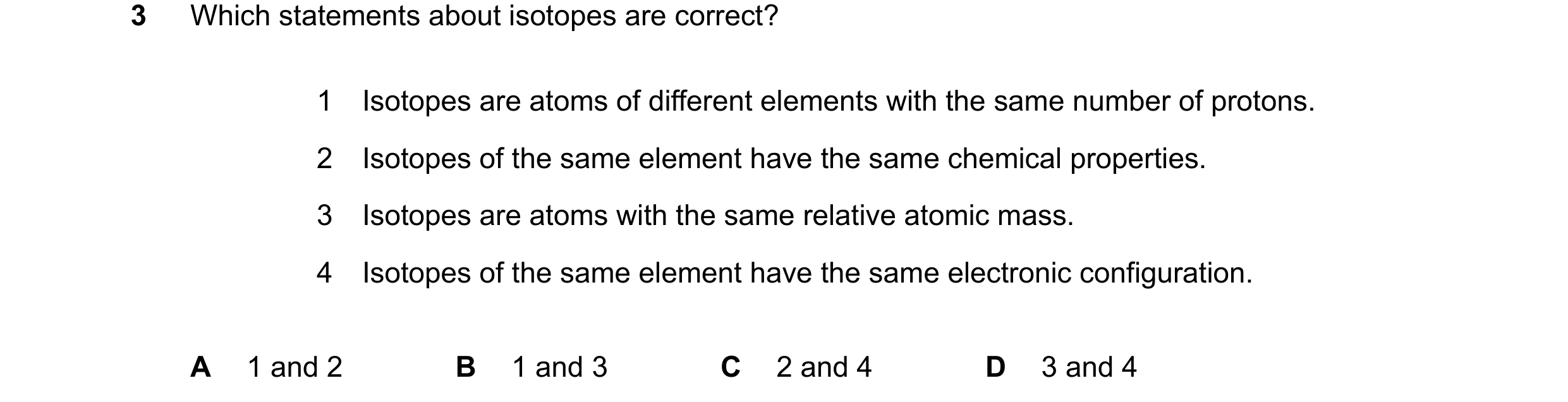Question 19: Which statements about isotopes are correct? 1 Isotopes are atoms of different elements with the same number of protons. 2 Isotopes of the …