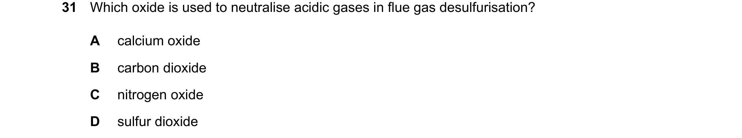 Question 29: Which oxide is used to neutralise acidic gases in flue gas desulfurisation? A calcium oxide B carbon dioxide C nitrogen oxide D sulfur diox…