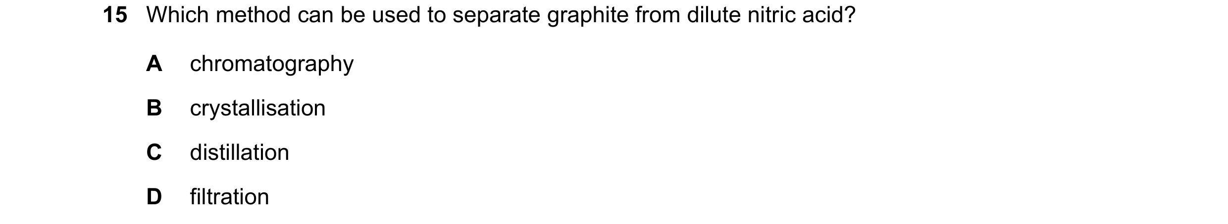 Question 16: Which method can be used to separate graphite from dilute nitric acid? A chromatography B crystallisation C distillation D filtration