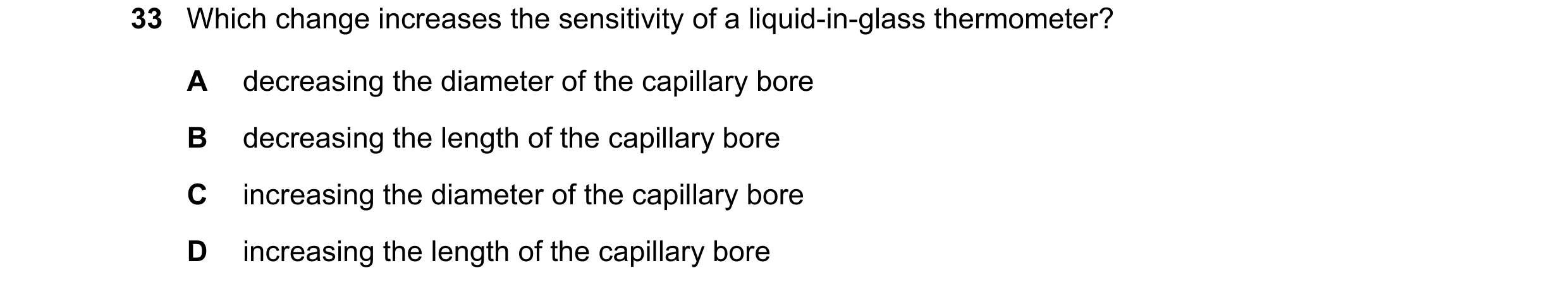 Question 10: Which change increases the sensitivity of a liquid-in-glass thermometer? A decreasing the diameter of the capillary bore B decreasing the l…