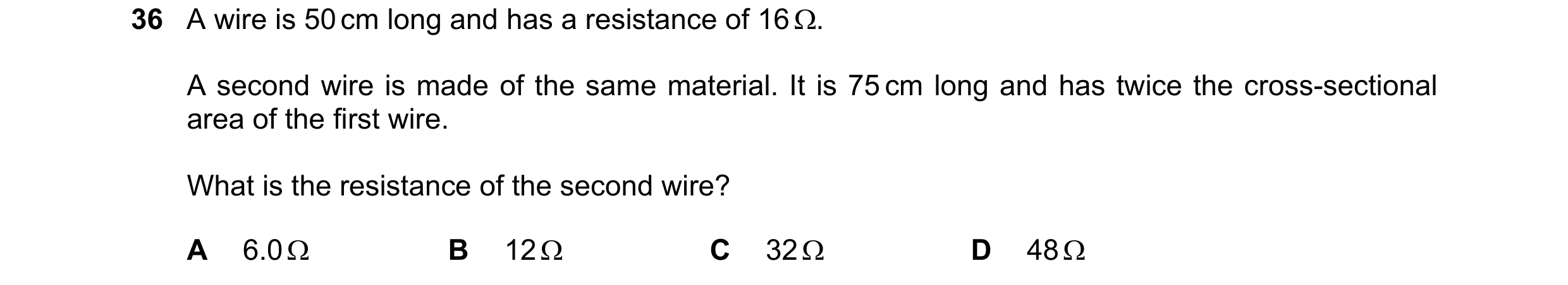 Question 25: A wire is 50 cm long and has a resistance of 16 . A second wire is made of the same material. It is 75 cm long and has twice the cross-sec…