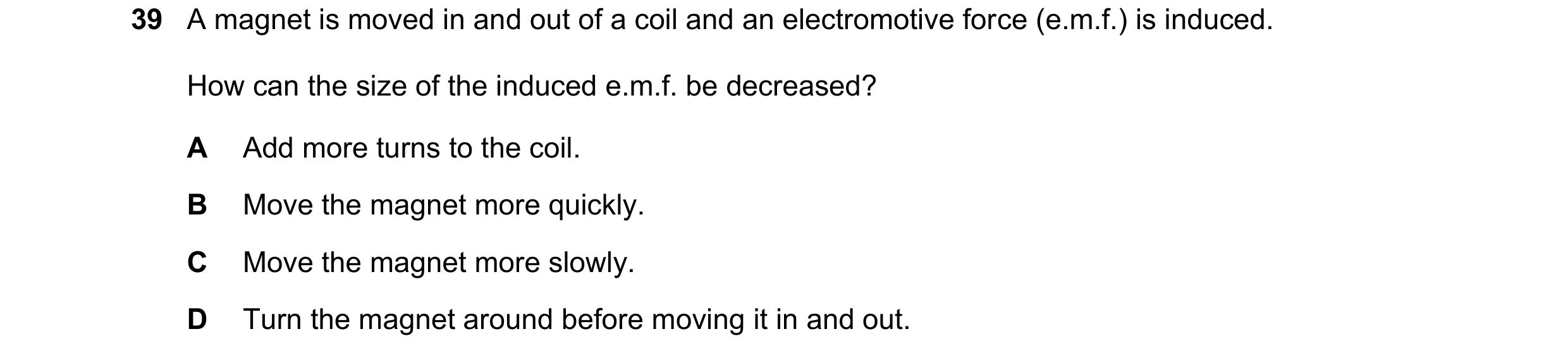 Question 21: A magnet is moved in and out of a coil and an electromotive force (e.m.f.) is induced. How can the size of the induced e.m.f. be decreased?…
