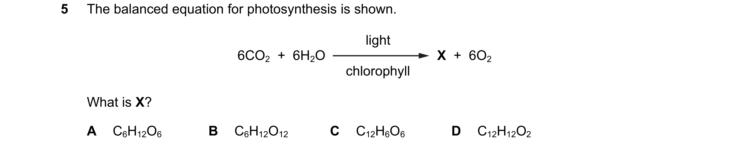 Question 19: The balanced equation for photosynthesis is shown. light 6CO2 + 6H2O X + 6O2 chlorophyll What is X? A C6H12O6 B C6H12O12 C C12H6O6 D C1…