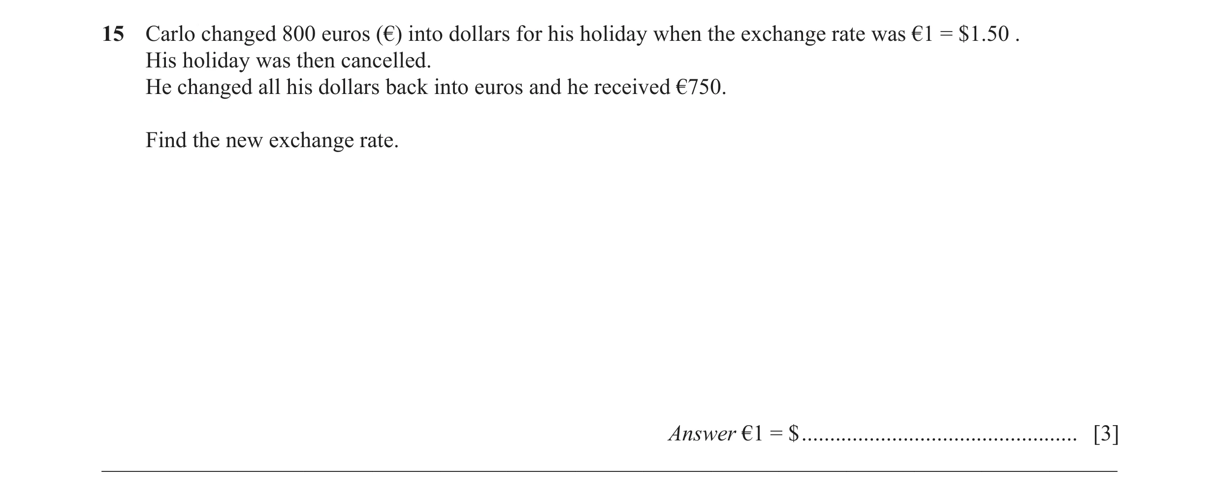 Question 50: Carlo changed 800 euros (€) into dollars for his holiday when the exchange rate was €1 = $1.50 . His holiday was then cancelled. He changed…