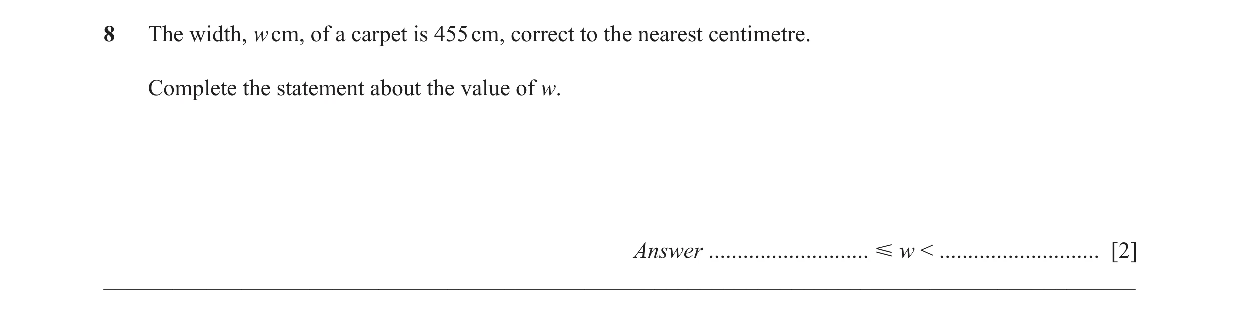 Question 41: The width, w cm, of a carpet is 455 cm, correct to the nearest centimetre. Complete the statement about the value of w. Answer ............…