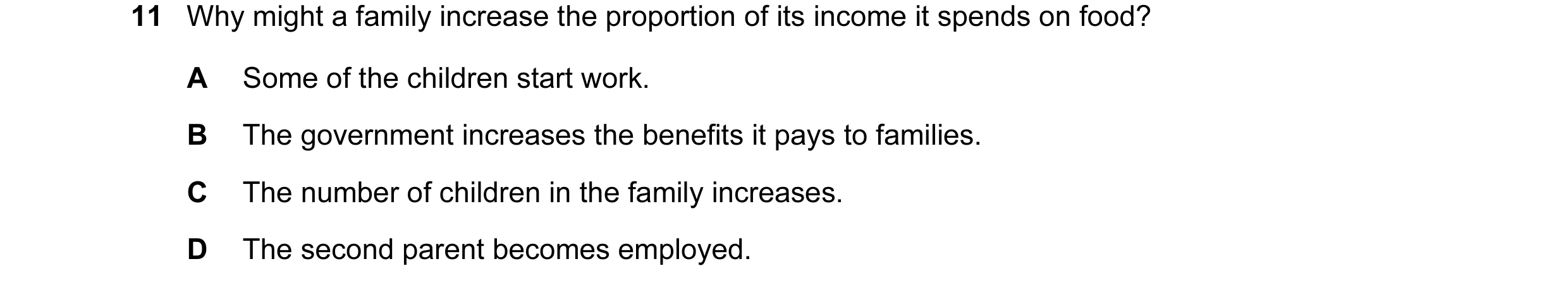 Question 11: Why might a family increase the proportion of its income it spends on food? A Some of the children start work. B The government increases t…