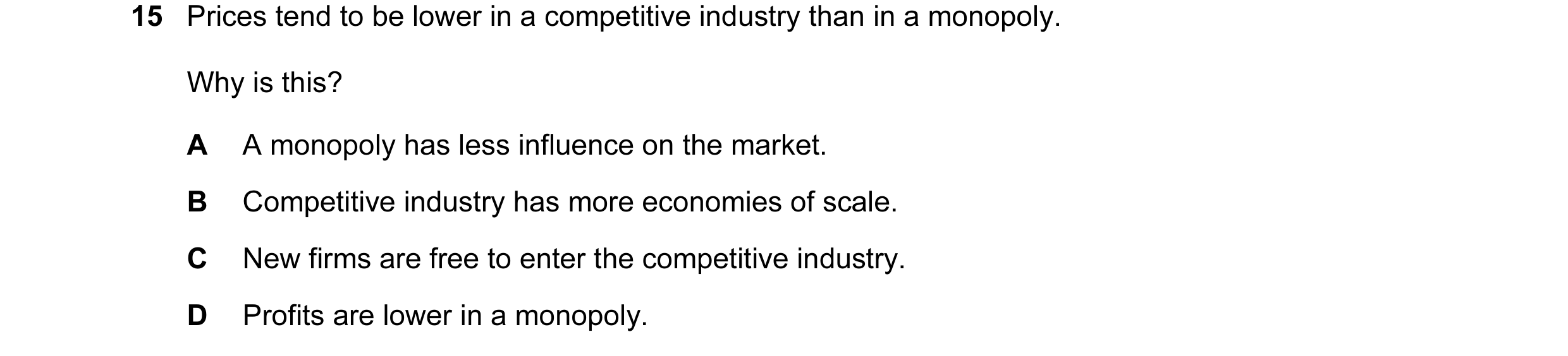 Question 3: Prices tend to be lower in a competitive industry than in a monopoly. Why is this? A A monopoly has less influence on the market. B Competi…