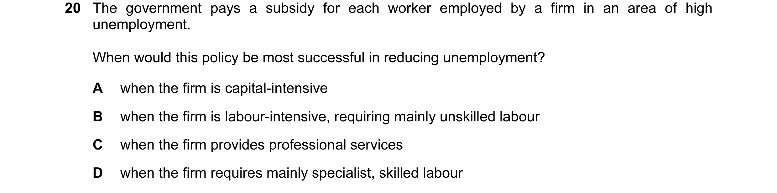 Question 10: The government pays a subsidy for each worker employed by a firm in an area of high unemployment. When would this policy be most successful…