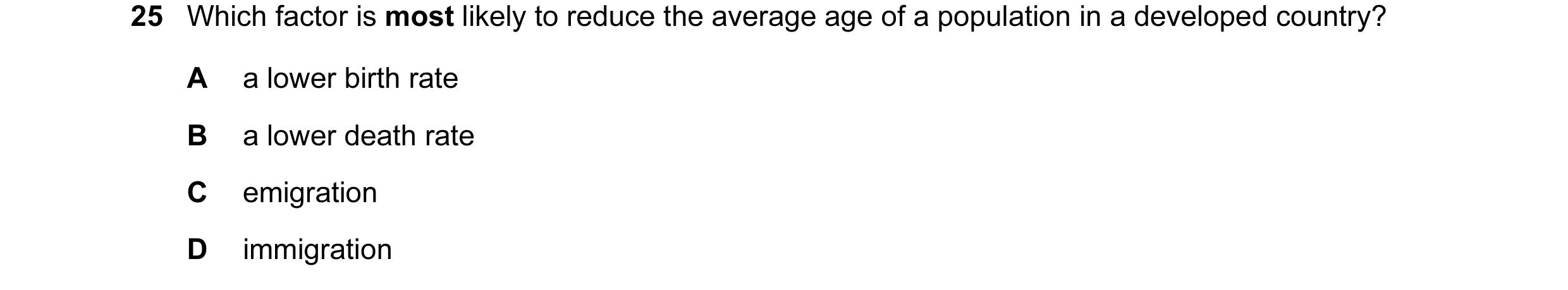 Question 14: Which factor is most likely to reduce the average age of a population in a developed country? A a lower birth rate B a lower death rate C e…
