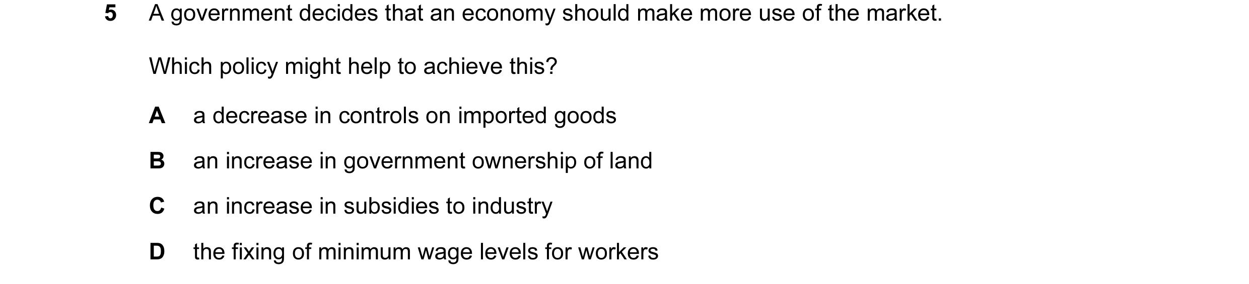 Question 8: A government decides that an economy should make more use of the market. Which policy might help to achieve this? A a decrease in controls …