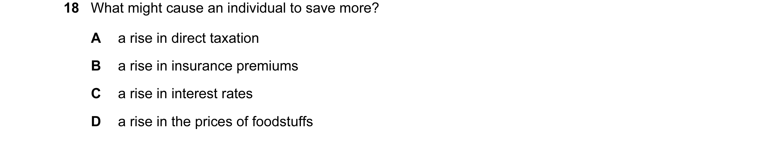 Question 9: What might cause an individual to save more? A a rise in direct taxation B a rise in insurance premiums C a rise in interest rates D a rise…