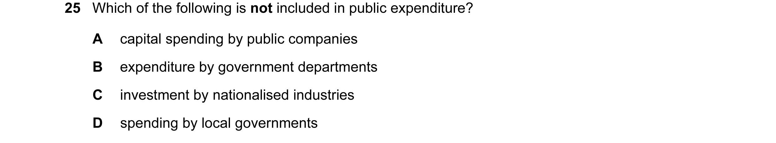 Question 7: Which of the following is not included in public expenditure? A capital spending by public companies B expenditure by government department…