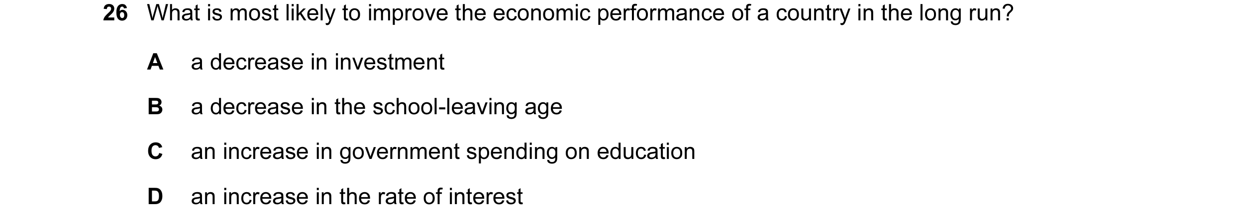 Question 11: What is most likely to improve the economic performance of a country in the long run? A a decrease in investment B a decrease in the school…