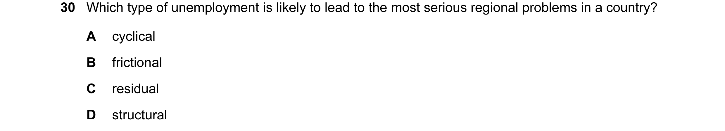 Question 8: Which type of unemployment is likely to lead to the most serious regional problems in a country? A cyclical B frictional C residual D struc…
