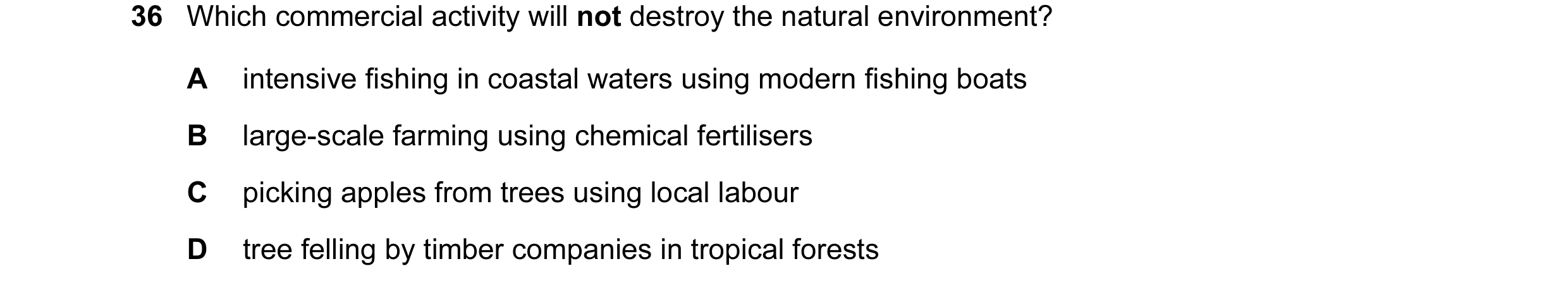 Question 10: Which commercial activity will not destroy the natural environment? A intensive fishing in coastal waters using modern fishing boats B larg…