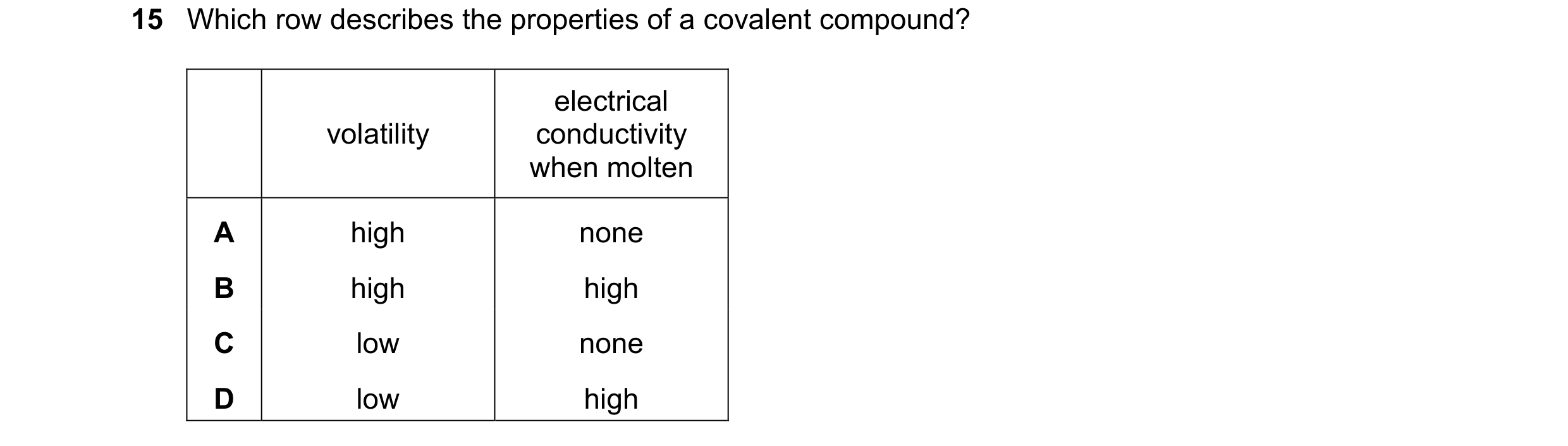 Question 9: Which row describes the properties of a covalent compound? electrical volatility conductivity when molten A high none B high high C low non…