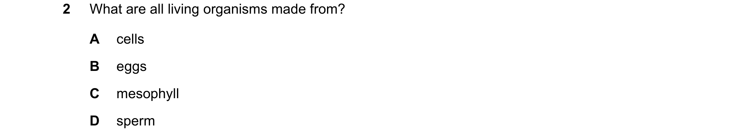 Question 8: What are all living organisms made from? A cells B eggs C mesophyll D sperm