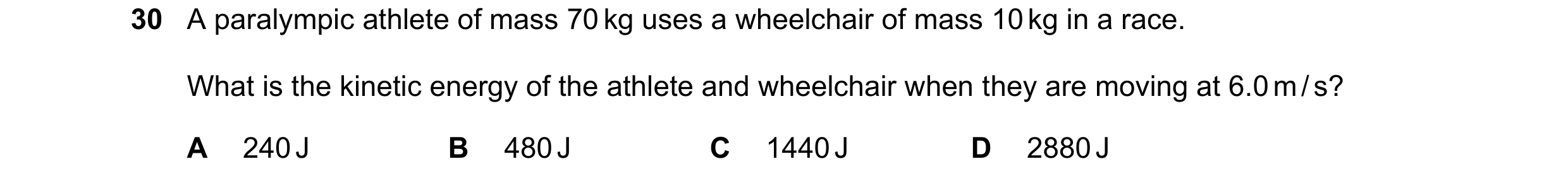 Question 26: A paralympic athlete of mass 70 kg uses a wheelchair of mass 10 kg in a race. What is the kinetic energy of the athlete and wheelchair when…
