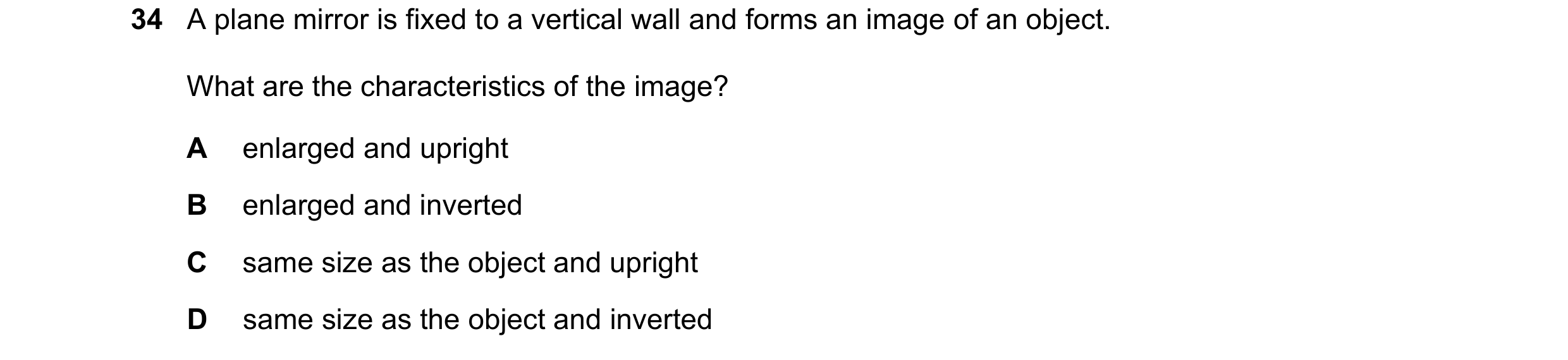 Question 22: A plane mirror is fixed to a vertical wall and forms an image of an object. What are the characteristics of the image? A enlarged and uprig…