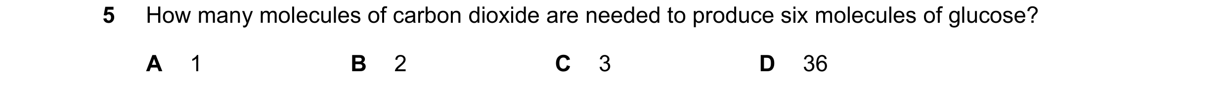 Question 14: How many molecules of carbon dioxide are needed to produce six molecules of glucose? A 1 B 2 C 3 D 36