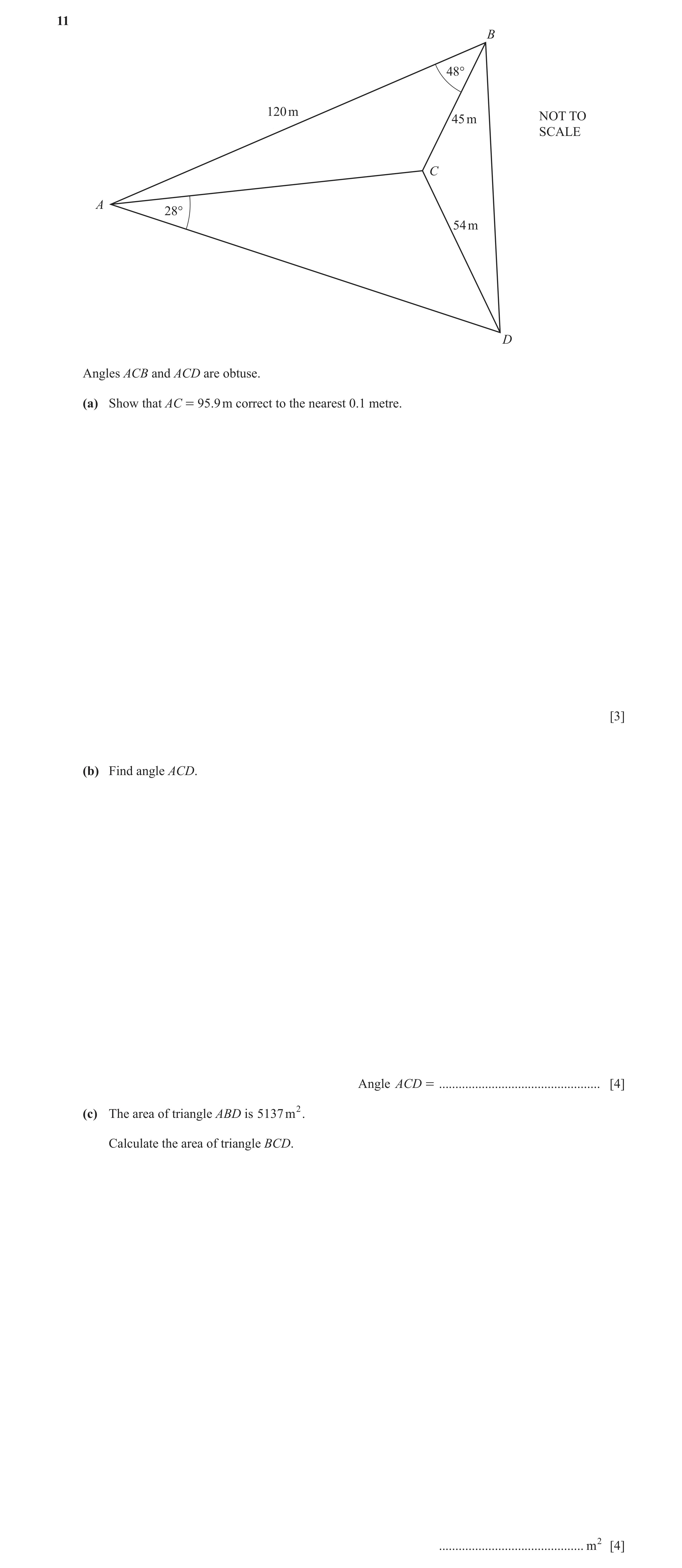 Question 17: B 48° 120 m 45 m NOT TO SCALE C A 28° 54 m D Angles ACB and ACD are obtuse. (a) Show that AC = 95.9 m correct to the nearest 0.1 metre. [3]…