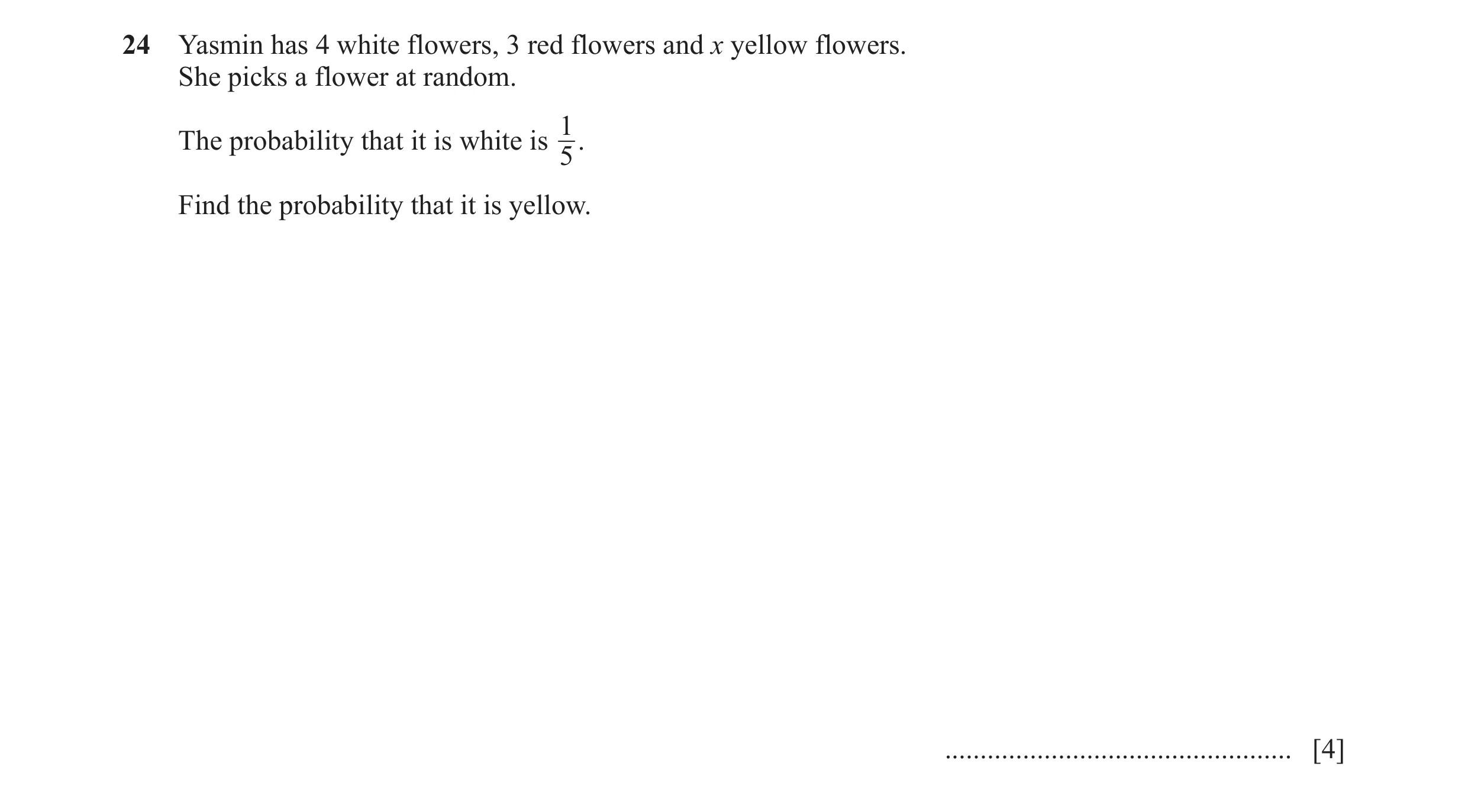 Question 55: Yasmin has 4 white flowers, 3 red flowers and x yellow flowers. She picks a flower at random. The probability that it is white is 1. 5 Find…