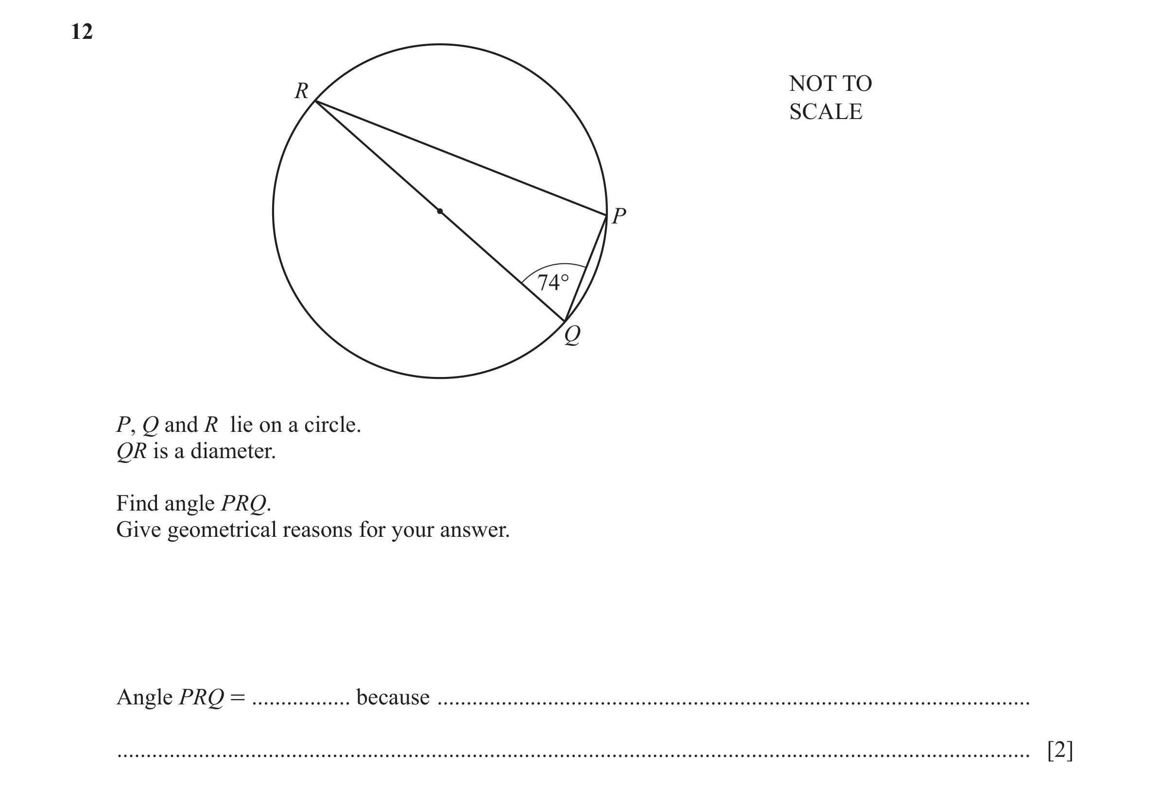 Question 74: NOT TO R SCALE P 74° Q P, Q and R lie on a circle. QR is a diameter. Find angle PRQ. Give geometrical reasons for your answer. Angle PRQ = …