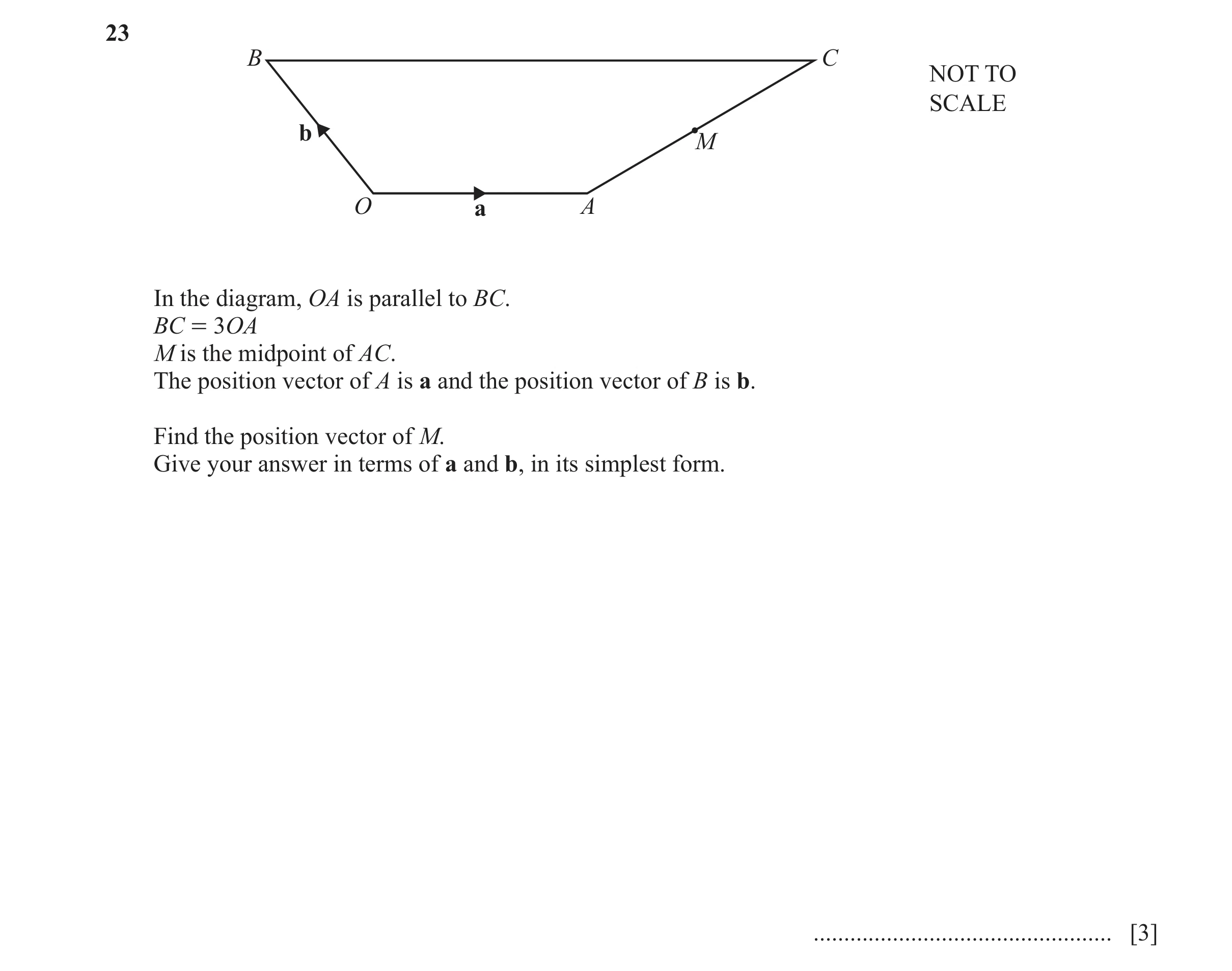 Question 77: B C NOT TO SCALE b M O a A In the diagram, OA is parallel to BC. BC = 3OA M is the midpoint of AC. The position vector of A is a and the po…