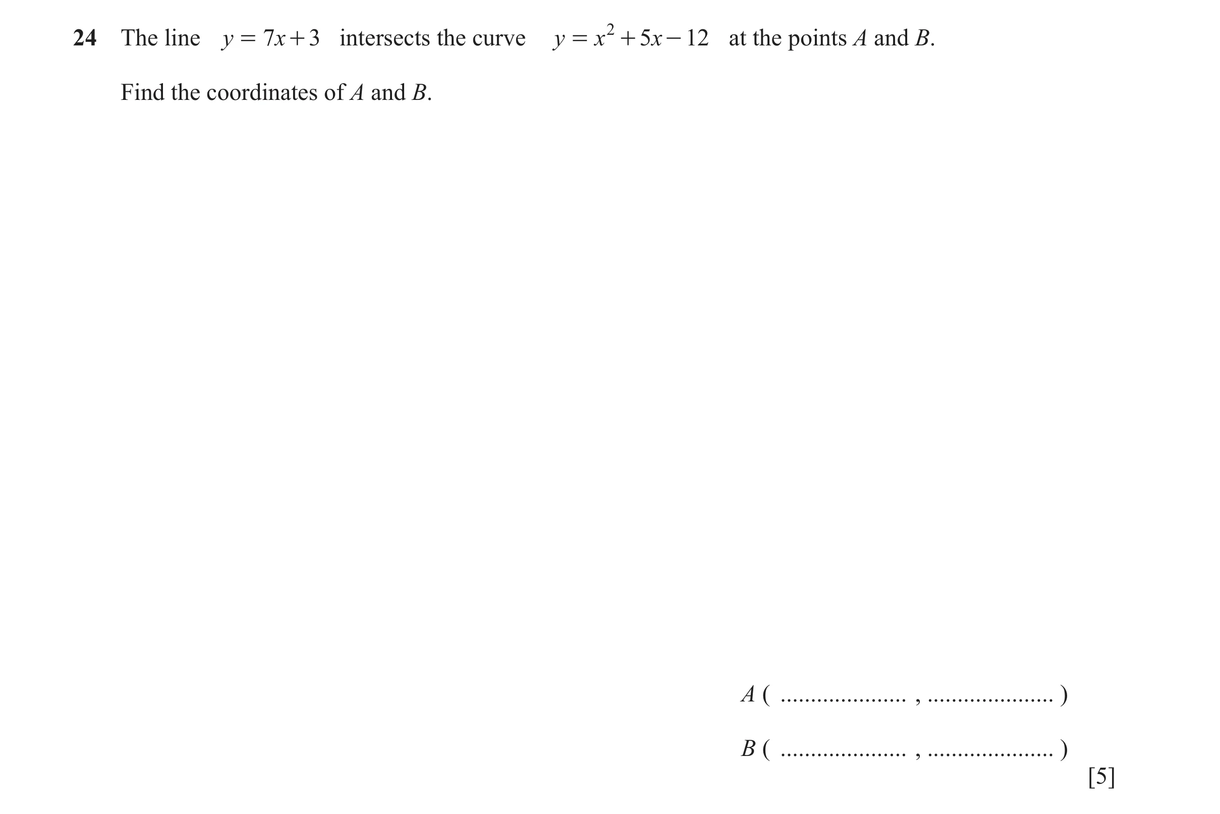 Question 153: The line y = 7x + 3 intersects the curve y = x 2 + 5x - 12 at the points A and B. Find the coordinates of A and B. A ( ....................…